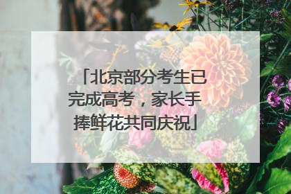 北京部分考生已完成高考，家长手捧鲜花共同庆祝