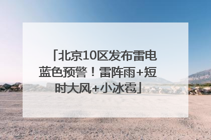 北京10区发布雷电蓝色预警！雷阵雨+短时大风+小冰雹