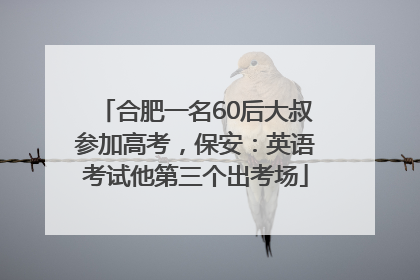 合肥一名60后大叔参加高考，保安：英语考试他第三个出考场
