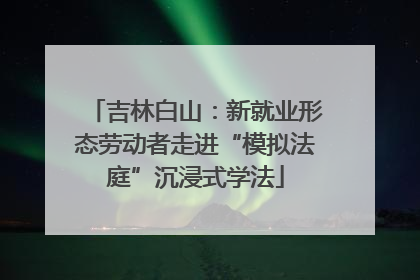 吉林白山：新就业形态劳动者走进“模拟法庭”沉浸式学法