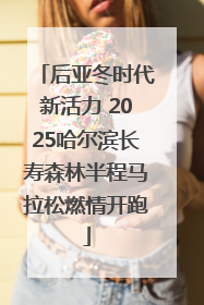 后亚冬时代新活力 2025哈尔滨长寿森林半程马拉松燃情开跑