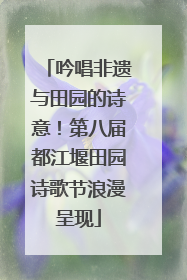 吟唱非遗与田园的诗意！第八届都江堰田园诗歌节浪漫呈现