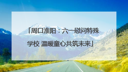 周口淮阳：六一慰问特殊学校 温暖童心共筑未来