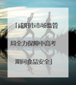 咸阳市市场监管局全力保障中高考期间食品安全