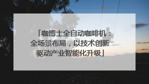 咖博士全自动咖啡机：全场景布局，以技术创新驱动产业智能化升级