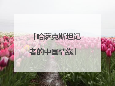 哈萨克斯坦记者的中国情缘