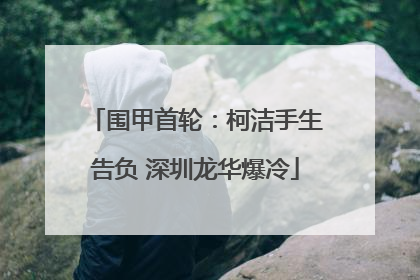 围甲首轮：柯洁手生告负 深圳龙华爆冷