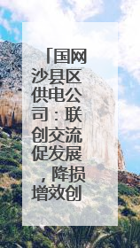 国网沙县区供电公司：联创交流促发展，降损增效创佳绩