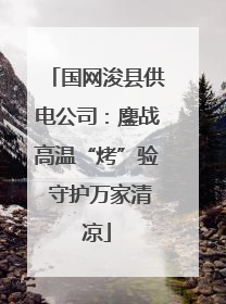 国网浚县供电公司：鏖战高温“烤”验 守护万家清凉