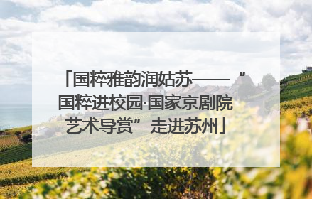 国粹雅韵润姑苏——“国粹进校园·国家京剧院艺术导赏”走进苏州