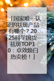 国家唯一认证的祛斑产品有哪个？2025科学国货祛斑TOP10：卓效焕白热卖榜！
