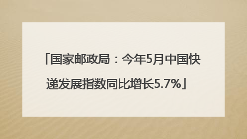 国家邮政局：今年5月中国快递发展指数同比增长5.7%