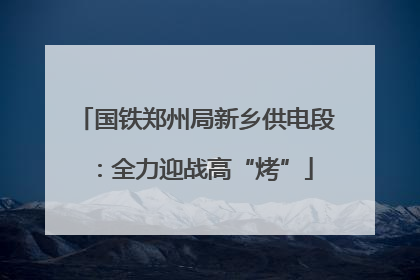 国铁郑州局新乡供电段：全力迎战高“烤”