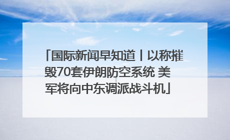 国际新闻早知道丨以称摧毁70套伊朗防空系统 美军将向中东调派战斗机