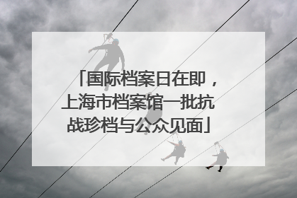 国际档案日在即，上海市档案馆一批抗战珍档与公众见面