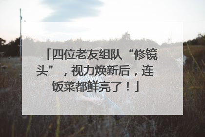 四位老友组队“修镜头”，视力焕新后，连饭菜都鲜亮了！