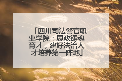四川司法警官职业学院：思政铸魂育才，建好法治人才培养第一阵地