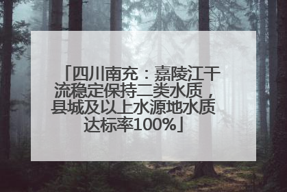 四川南充：嘉陵江干流稳定保持二类水质，县城及以上水源地水质达标率100%