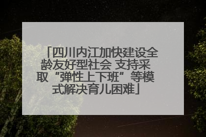 四川内江加快建设全龄友好型社会 支持采取“弹性上下班”等模式解决育儿困难
