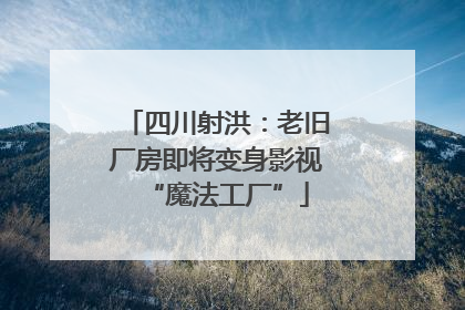 四川射洪：老旧厂房即将变身影视“魔法工厂”