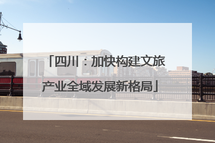 四川：加快构建文旅产业全域发展新格局