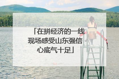 在拼经济的一线现场感受山东强信心底气十足