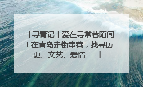 寻青记丨爱在寻常巷陌间！在青岛走街串巷，找寻历史、文艺、爱情……