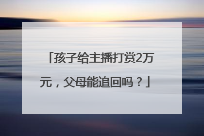 孩子给主播打赏2万元，父母能追回吗？
