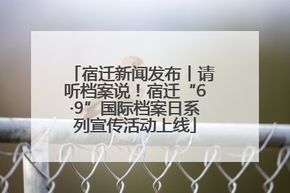 宿迁新闻发布丨请听档案说！宿迁“6·9”国际档案日系列宣传活动上线