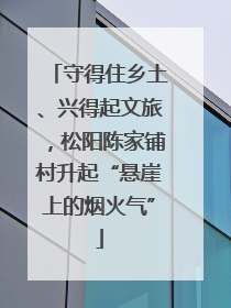 守得住乡土、兴得起文旅，松阳陈家铺村升起“悬崖上的烟火气”