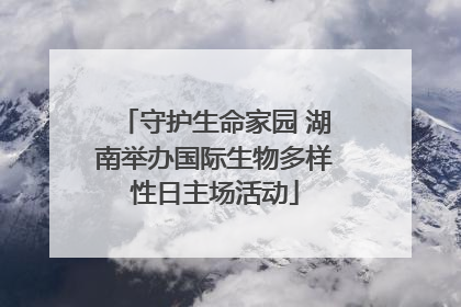 守护生命家园 湖南举办国际生物多样性日主场活动