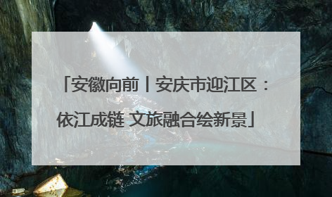 安徽向前丨安庆市迎江区：依江成链 文旅融合绘新景