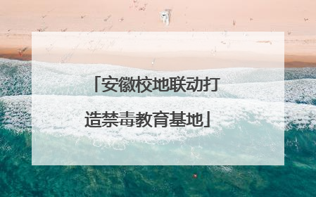 安徽校地联动打造禁毒教育基地