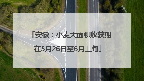 安徽：小麦大面积收获期在5月26日至6月上旬