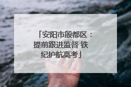 安阳市殷都区：提前跟进监督 铁纪护航高考