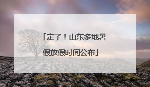 定了！山东多地暑假放假时间公布