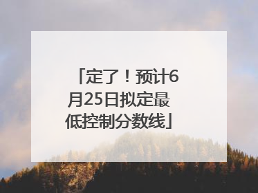 定了！预计6月25日拟定最低控制分数线