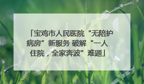 宝鸡市人民医院“无陪护病房”新服务 破解“一人住院，全家奔波”难题