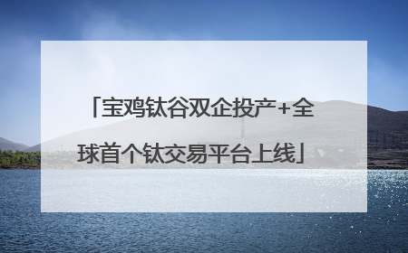 宝鸡钛谷双企投产+全球首个钛交易平台上线