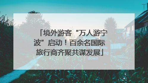 境外游客“万人游宁波”启动！百余名国际旅行商齐聚共谋发展