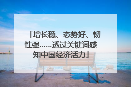 增长稳、态势好、韧性强……透过关键词感知中国经济活力