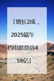 增长2成，2025端午档电影票房4.59亿