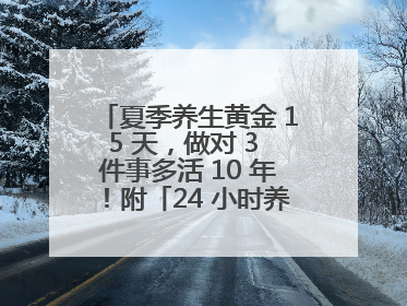 夏季养生黄金 15 天，做对 3 件事多活 10 年！附「24 小时养生时刻表」