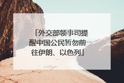 外交部领事司提醒中国公民暂勿前往伊朗、以色列