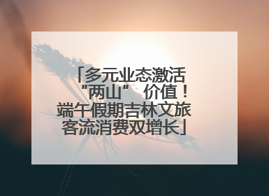 多元业态激活 “两山” 价值！端午假期吉林文旅客流消费双增长