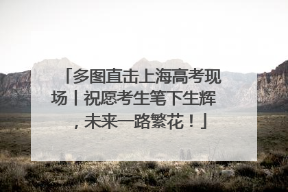 多图直击上海高考现场丨祝愿考生笔下生辉，未来一路繁花！