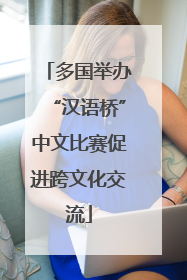 多国举办“汉语桥”中文比赛促进跨文化交流
