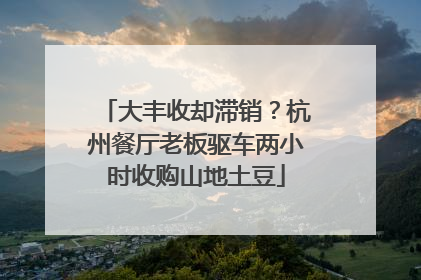大丰收却滞销？杭州餐厅老板驱车两小时收购山地土豆