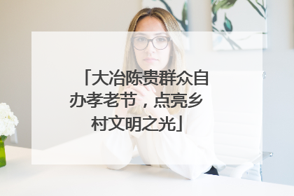 大冶陈贵群众自办孝老节，点亮乡村文明之光