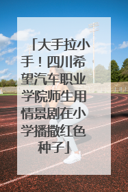 大手拉小手！四川希望汽车职业学院师生用情景剧在小学播撒红色种子